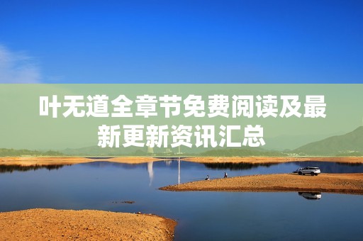 叶无道全章节免费阅读及最新更新资讯汇总