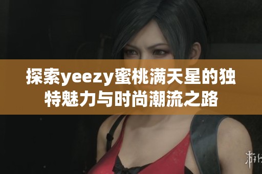 探索yeezy蜜桃满天星的独特魅力与时尚潮流之路