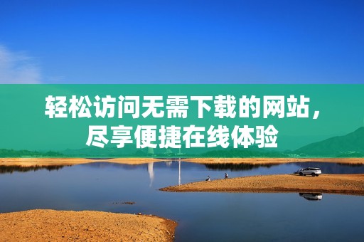 轻松访问无需下载的网站，尽享便捷在线体验