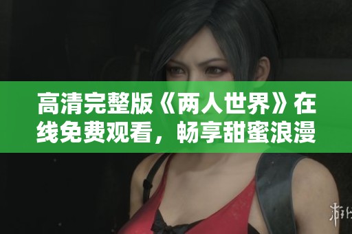 高清完整版《两人世界》在线免费观看，畅享甜蜜浪漫时刻