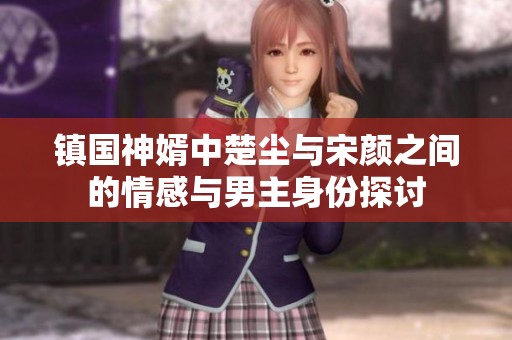 镇国神婿中楚尘与宋颜之间的情感与男主身份探讨