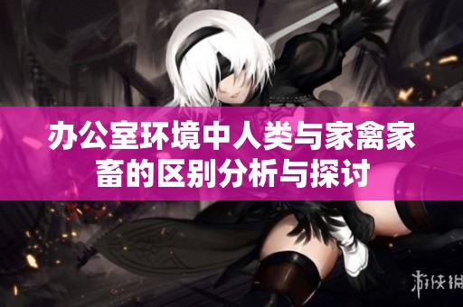 办公室环境中人类与家禽家畜的区别分析与探讨