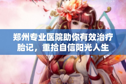 郑州专业医院助你有效治疗胎记，重拾自信阳光人生