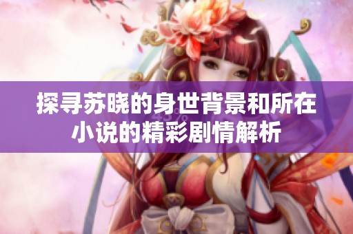 探寻苏晓的身世背景和所在小说的精彩剧情解析