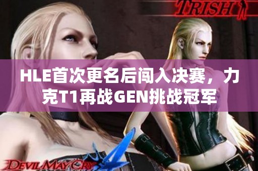 HLE首次更名后闯入决赛，力克T1再战GEN挑战冠军
