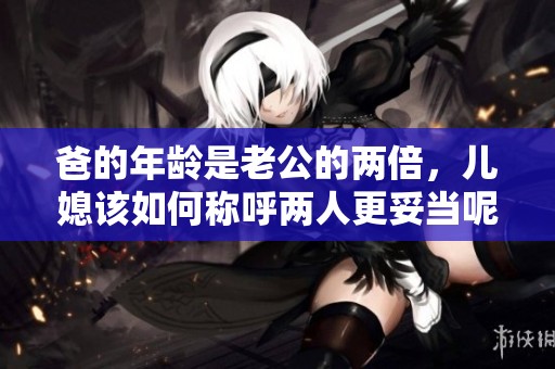爸的年龄是老公的两倍，儿媳该如何称呼两人更妥当呢