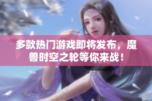 多款热门游戏即将发布，魔兽时空之轮等你来战！