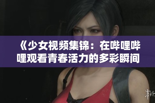 《少女视频集锦：在哔哩哔哩观看青春活力的多彩瞬间》