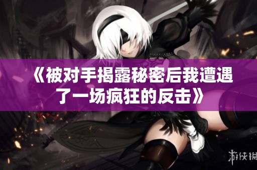 《被对手揭露秘密后我遭遇了一场疯狂的反击》