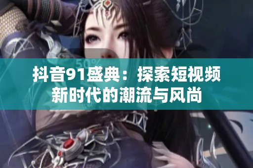 抖音91盛典：探索短视频新时代的潮流与风尚