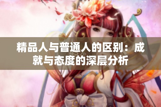 精品人与普通人的区别：成就与态度的深层分析