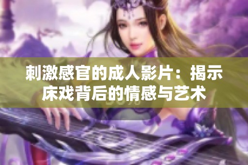 刺激感官的成人影片：揭示床戏背后的情感与艺术