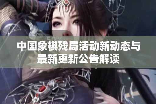 中国象棋残局活动新动态与最新更新公告解读