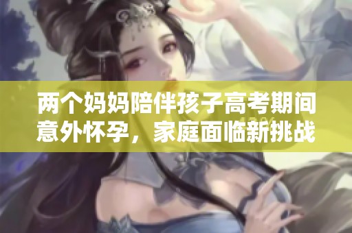 两个妈妈陪伴孩子高考期间意外怀孕，家庭面临新挑战
