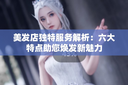 美发店独特服务解析：六大特点助您焕发新魅力