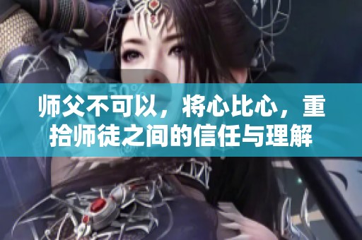 师父不可以，将心比心，重拾师徒之间的信任与理解