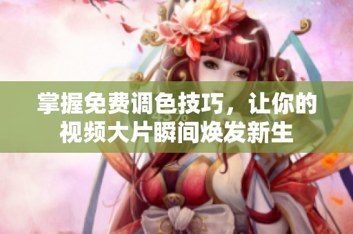 掌握免费调色技巧，让你的视频大片瞬间焕发新生