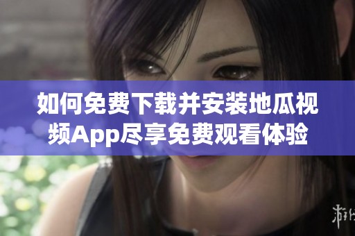 如何免费下载并安装地瓜视频App尽享免费观看体验