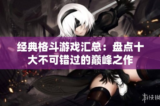 经典格斗游戏汇总：盘点十大不可错过的巅峰之作