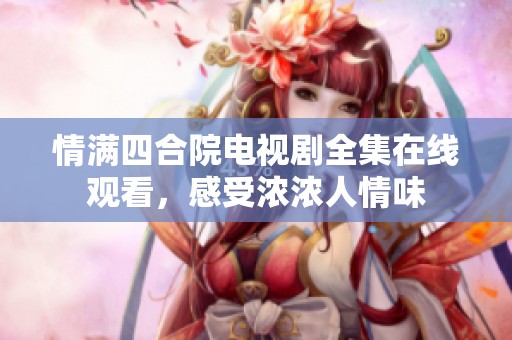 情满四合院电视剧全集在线观看，感受浓浓人情味