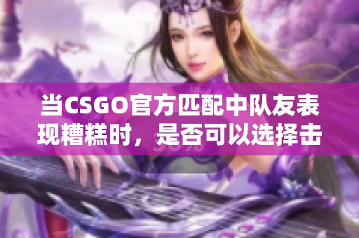 当CSGO官方匹配中队友表现糟糕时，是否可以选择击杀队友