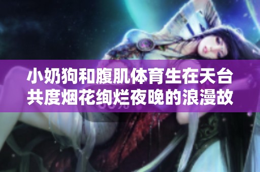 小奶狗和腹肌体育生在天台共度烟花绚烂夜晚的浪漫故事