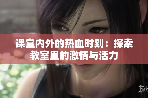 课堂内外的热血时刻：探索教室里的激情与活力