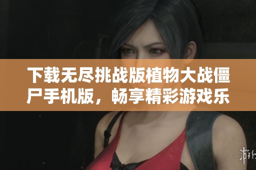 下载无尽挑战版植物大战僵尸手机版，畅享精彩游戏乐趣