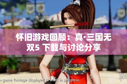 怀旧游戏回顾：真·三国无双5 下载与讨论分享