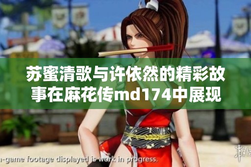 苏蜜清歌与许依然的精彩故事在麻花传md174中展现风采