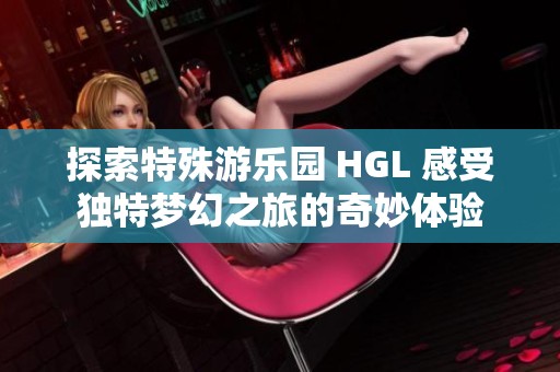 探索特殊游乐园 HGL 感受独特梦幻之旅的奇妙体验