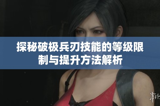 探秘破极兵刃技能的等级限制与提升方法解析