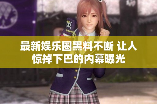 最新娱乐圈黑料不断 让人惊掉下巴的内幕曝光