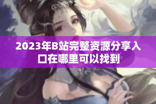 2023年B站完整资源分享入口在哪里可以找到