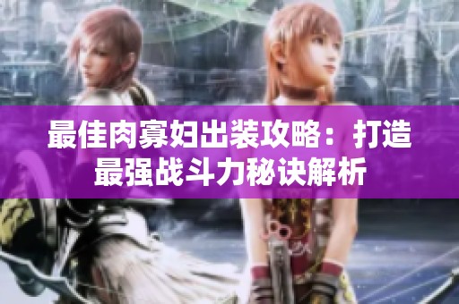 最佳肉寡妇出装攻略：打造最强战斗力秘诀解析