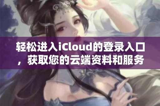 轻松进入iCloud的登录入口，获取您的云端资料和服务