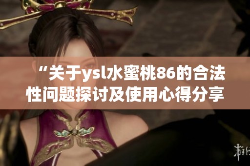 “关于ysl水蜜桃86的合法性问题探讨及使用心得分享”