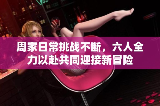 周家日常挑战不断，六人全力以赴共同迎接新冒险