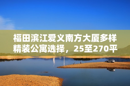 福田滨江爱义南方大厦多样精装公寓选择，25至270平米户型应有尽有