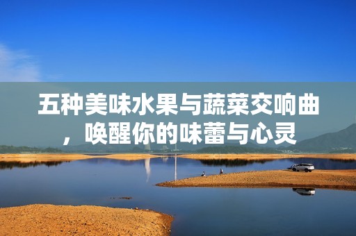 五种美味水果与蔬菜交响曲，唤醒你的味蕾与心灵