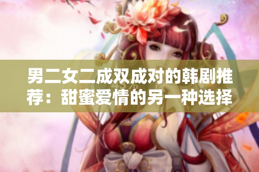 男二女二成双成对的韩剧推荐：甜蜜爱情的另一种选择