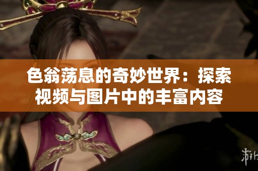色翁荡息的奇妙世界：探索视频与图片中的丰富内容
