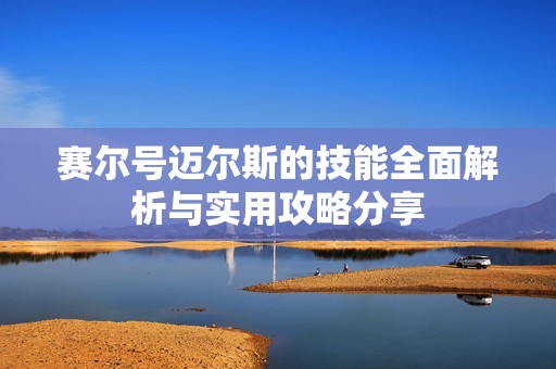 赛尔号迈尔斯的技能全面解析与实用攻略分享