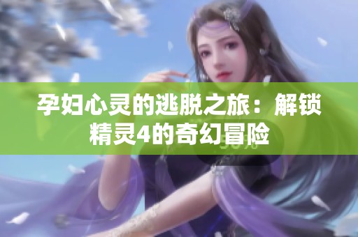孕妇心灵的逃脱之旅：解锁精灵4的奇幻冒险