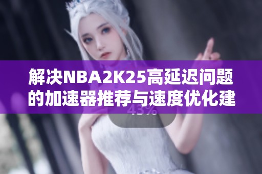 解决NBA2K25高延迟问题的加速器推荐与速度优化建议