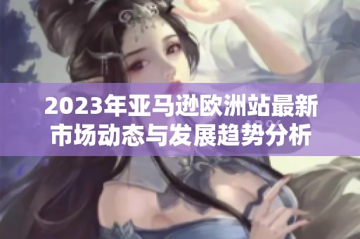 2023年亚马逊欧洲站最新市场动态与发展趋势分析