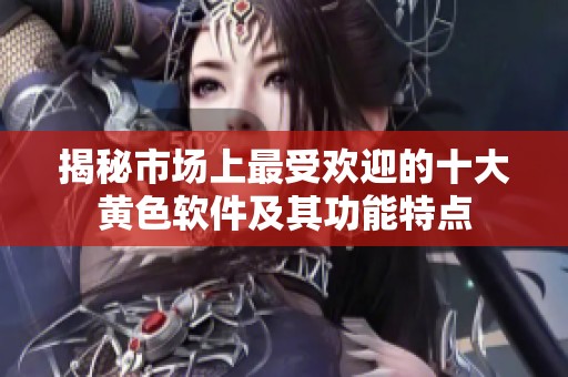 揭秘市场上最受欢迎的十大黄色软件及其功能特点