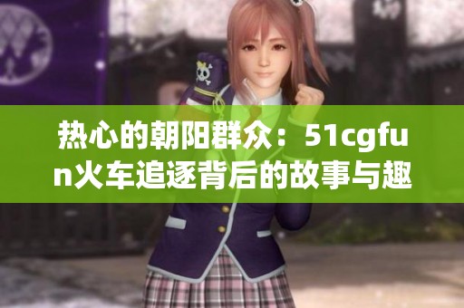 热心的朝阳群众：51cgfun火车追逐背后的故事与趣闻