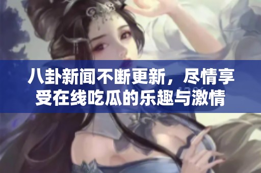 八卦新闻不断更新，尽情享受在线吃瓜的乐趣与激情