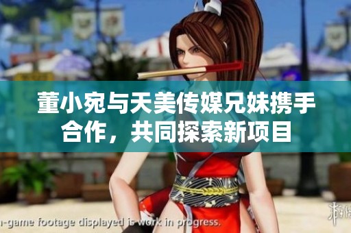 董小宛与天美传媒兄妹携手合作，共同探索新项目